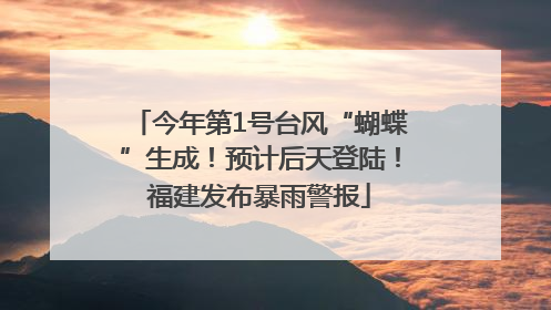 今年第1号台风“蝴蝶”生成！预计后天登陆！福建发布暴雨警报