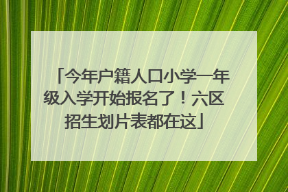 今年户籍人口小学一年级入学开始报名了！六区招生划片表都在这