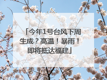 今年1号台风下周生成？高温！暴雨！即将抵达福建