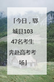 今日，郓城县10347名考生奔赴高考考场