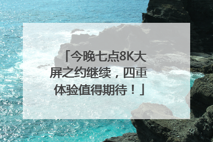 今晚七点8K大屏之约继续，四重体验值得期待！