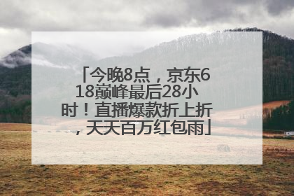 今晚8点，京东618巅峰最后28小时！直播爆款折上折，天天百万红包雨