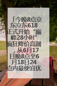 今晚8点京东京东618正式开始“巅峰28小时”疯狂降价高潮，从6月17日晚8点至6月18日24点内最便宜优惠