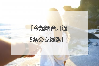 今起烟台开通5条公交线路