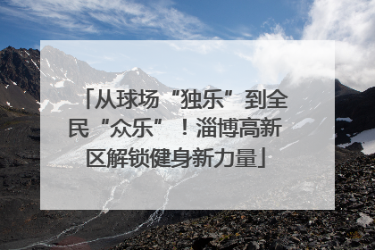 从球场“独乐”到全民“众乐”！淄博高新区解锁健身新力量