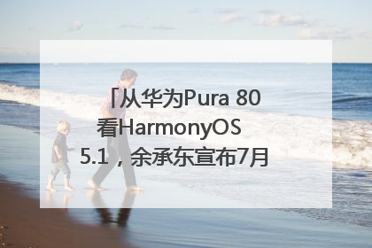 从华为Pura 80看HarmonyOS 5.1，余承东宣布7月迎来首批机型升级