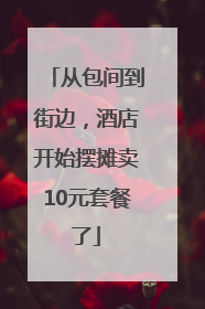 从包间到街边，酒店开始摆摊卖10元套餐了