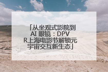 从坐观式影院到 AI 眼镜：DPVR上海电影节解锁元宇宙交互新生态