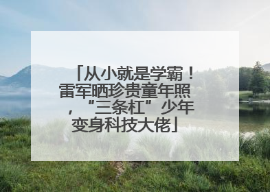 从小就是学霸！雷军晒珍贵童年照，“三条杠”少年变身科技大佬