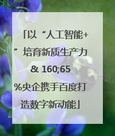 以“人工智能+”培育新质生产力& 160;65%央企携手百度打造数字新动能