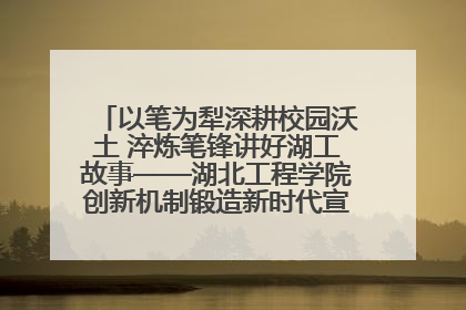 以笔为犁深耕校园沃土 淬炼笔锋讲好湖工故事——湖北工程学院创新机制锻造新时代宣传“轻骑兵”