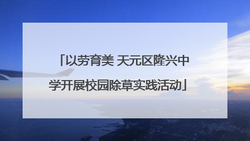 以劳育美 天元区隆兴中学开展校园除草实践活动