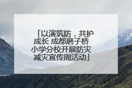 以演筑防，共护成长 成都磨子桥小学分校开展防灾减灾宣传周活动