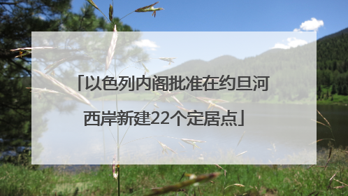 以色列内阁批准在约旦河西岸新建22个定居点