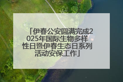 伊春公安圆满完成2025年国际生物多样性日暨伊春生态日系列活动安保工作