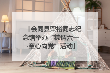 会同县粟裕同志纪念馆举办“粽情六一·童心向党”活动