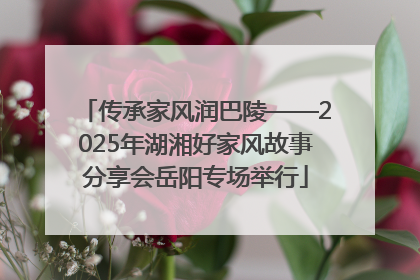 传承家风润巴陵——2025年湖湘好家风故事分享会岳阳专场举行