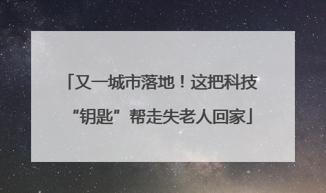 又一城市落地！这把科技“钥匙”帮走失老人回家