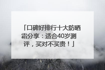 口碑好排行十大防晒霜分享：适合40岁测评，买对不买贵！