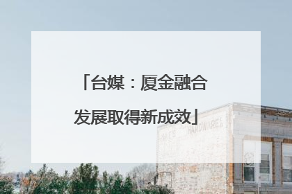 台媒：厦金融合发展取得新成效