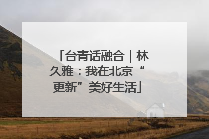 台青话融合｜林久雅：我在北京“更新”美好生活