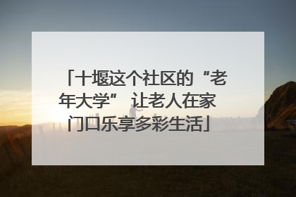 十堰这个社区的“老年大学” 让老人在家门口乐享多彩生活