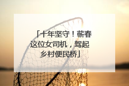 十年坚守！蕲春这位女司机，驾起乡村便民桥