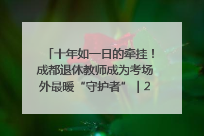 十年如一日的牵挂！成都退休教师成为考场外最暖“守护者”｜2025四川高考