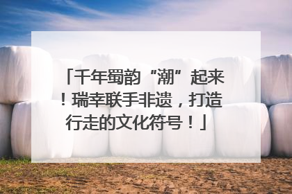 千年蜀韵“潮”起来！瑞幸联手非遗，打造行走的文化符号！