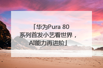 华为Pura 80系列首发小艺看世界，AI能力再进阶