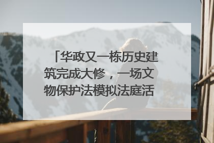华政又一栋历史建筑完成大修，一场文物保护法模拟法庭活动在此举行