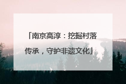 南京高淳：挖掘村落传承，守护非遗文化
