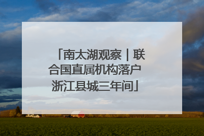 南太湖观察｜联合国直属机构落户浙江县城三年间