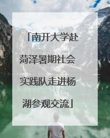 南开大学赴菏泽暑期社会实践队走进杨湖参观交流