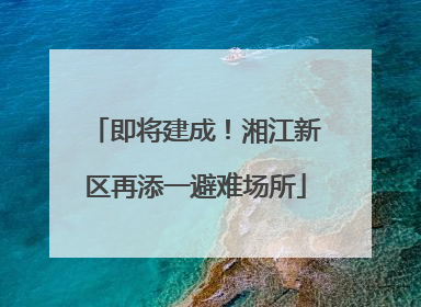 即将建成！湘江新区再添一避难场所