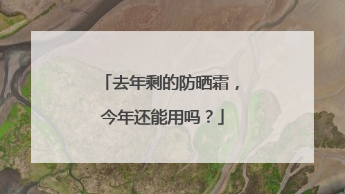 去年剩的防晒霜，今年还能用吗？