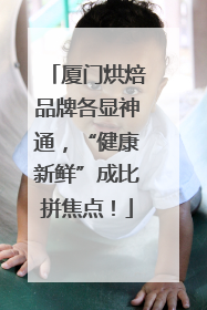 厦门烘焙品牌各显神通，“健康新鲜”成比拼焦点！