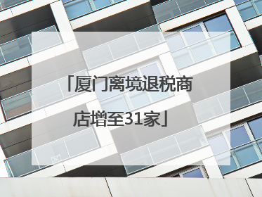 厦门离境退税商店增至31家