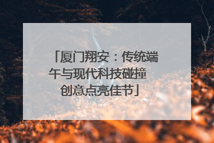 厦门翔安：传统端午与现代科技碰撞 创意点亮佳节