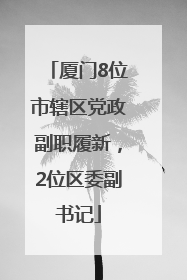厦门8位市辖区党政副职履新，2位区委副书记
