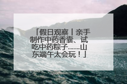 假日观察丨亲手制作中药香囊、试吃中药粽子……山东端午太会玩！