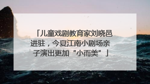 儿童戏剧教育家刘晓邑进驻，今夏江南小剧场亲子演出更加“小而美”