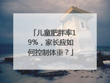 儿童肥胖率19%，家长应如何控制体重？
