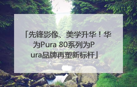 先锋影像、美学升华！华为Pura 80系列为Pura品牌再塑新标杆