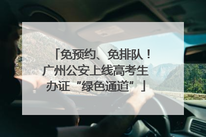 免预约、免排队！广州公安上线高考生办证“绿色通道”
