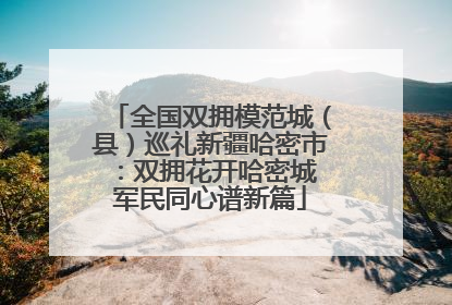 全国双拥模范城（县）巡礼新疆哈密市：双拥花开哈密城 军民同心谱新篇