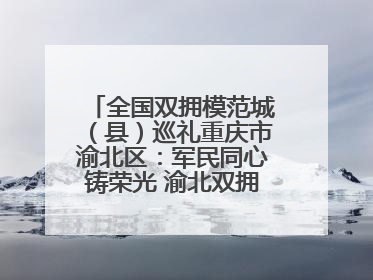 全国双拥模范城（县）巡礼重庆市渝北区：军民同心铸荣光 渝北双拥谱新篇