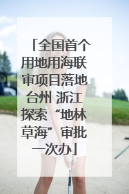 全国首个用地用海联审项目落地台州 浙江探索“地林草海”审批一次办