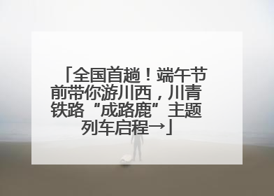 全国首趟！端午节前带你游川西，川青铁路“成路鹿”主题列车启程→