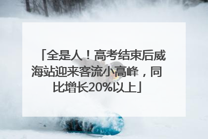全是人！高考结束后威海站迎来客流小高峰，同比增长20%以上